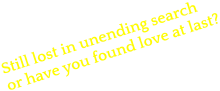 Still lost in unending search or have you found love at last?