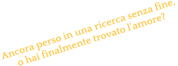 Ancora perso in una ricerca senza fine,  o hai finalmente trovato l'amore?